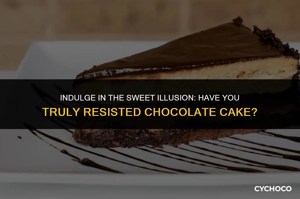 are you sure you have not had any chocolate cake
